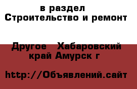  в раздел : Строительство и ремонт » Другое . Хабаровский край,Амурск г.